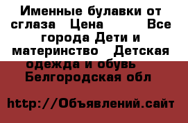 Именные булавки от сглаза › Цена ­ 250 - Все города Дети и материнство » Детская одежда и обувь   . Белгородская обл.